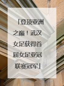 登顶亚洲之巅！武汉女足获得首届女足亚冠联赛冠军