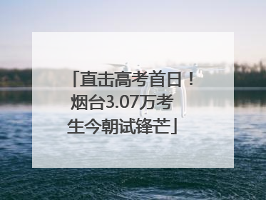 直击高考首日！烟台3.07万考生今朝试锋芒