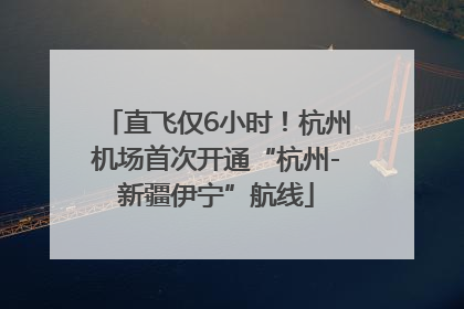 直飞仅6小时！杭州机场首次开通“杭州-新疆伊宁”航线