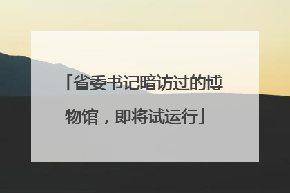 省委书记暗访过的博物馆，即将试运行