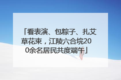 看表演、包粽子、扎艾草花束，江陵六合垸200余名居民共度端午