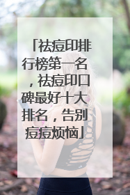 祛痘印排行榜第一名，祛痘印口碑最好十大排名，告别痘痘烦恼