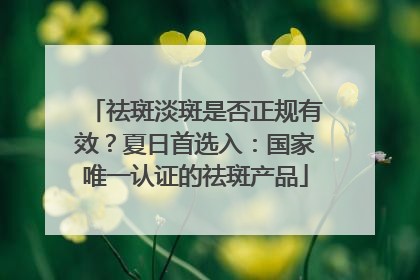 祛斑淡斑是否正规有效？夏日首选入：国家唯一认证的祛斑产品