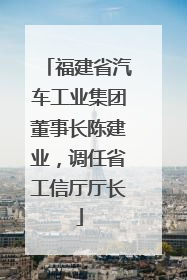 福建省汽车工业集团董事长陈建业，调任省工信厅厅长