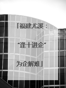 福建尤溪：“逢十进企” 为企解难