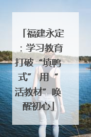 福建永定：学习教育打破“填鸭式” 用“活教材”唤醒初心