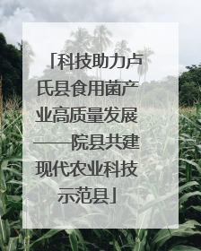 科技助力卢氏县食用菌产业高质量发展——院县共建现代农业科技示范县