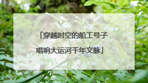 穿越时空的船工号子唱响大运河千年文脉
