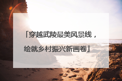 穿越武陵最美风景线，绘就乡村振兴新画卷