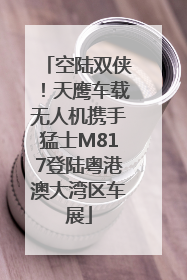 空陆双侠！天鹰车载无人机携手猛士M817登陆粤港澳大湾区车展