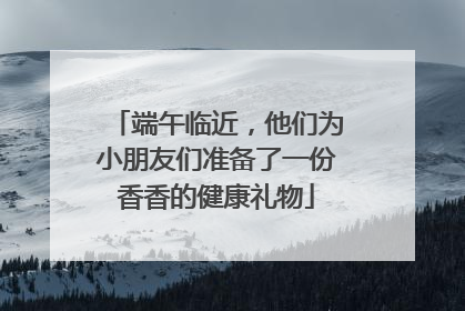 端午临近，他们为小朋友们准备了一份香香的健康礼物