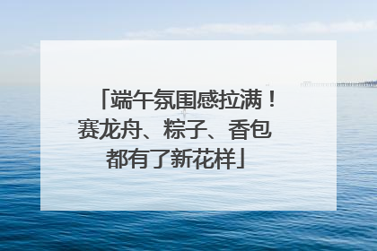 端午氛围感拉满！赛龙舟、粽子、香包都有了新花样
