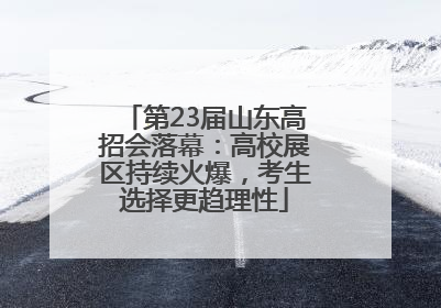 第23届山东高招会落幕：高校展区持续火爆，考生选择更趋理性
