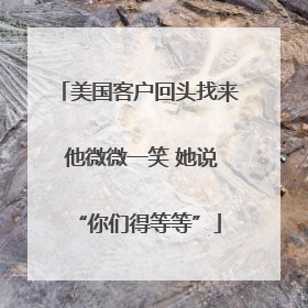 美国客户回头找来 他微微一笑 她说“你们得等等”