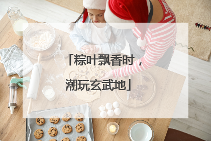 粽叶飘香时，潮玩玄武地