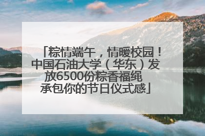 粽情端午，情暖校园！中国石油大学（华东）发放6500份粽香福绳 承包你的节日仪式感