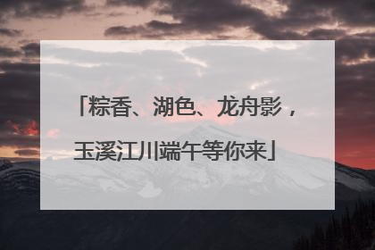 粽香、湖色、龙舟影，玉溪江川端午等你来
