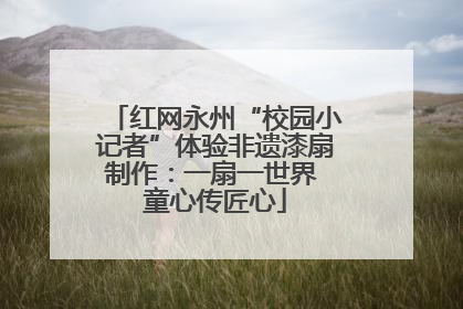 红网永州“校园小记者”体验非遗漆扇制作：一扇一世界 童心传匠心