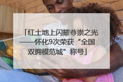 红土地上闪耀尊崇之光——怀化9次荣获“全国双拥模范城”称号