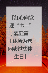 红心向党迎“七一”，襄阳第一干休所为老同志过集体生日