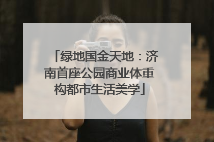 绿地国金天地：济南首座公园商业体重构都市生活美学