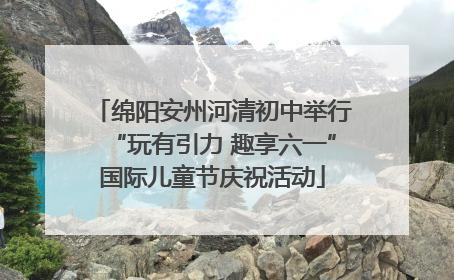 绵阳安州河清初中举行“玩有引力 趣享六一”国际儿童节庆祝活动