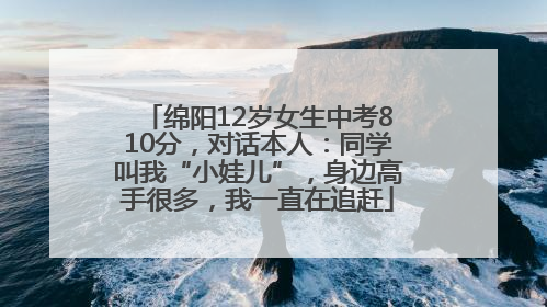 绵阳12岁女生中考810分，对话本人：同学叫我“小娃儿”，身边高手很多，我一直在追赶