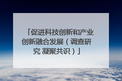 促进科技创新和产业创新融合发展（调查研究 凝聚共识）