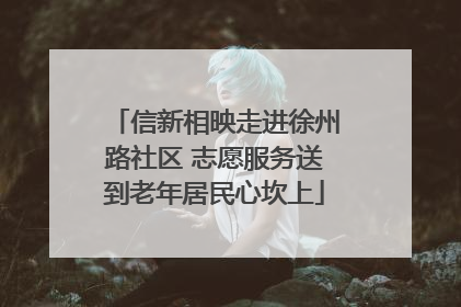 信新相映走进徐州路社区 志愿服务送到老年居民心坎上