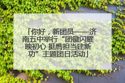 你好，新团员——济南五中举行“团徽闪耀映初心 挺膺担当建新功”主题团日活动