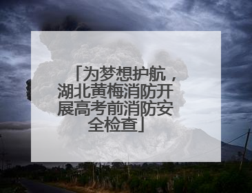 为梦想护航，湖北黄梅消防开展高考前消防安全检查