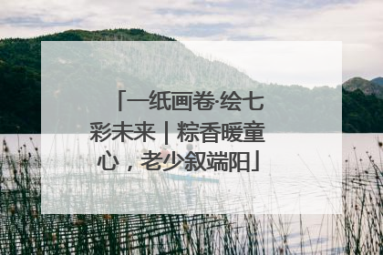 一纸画卷·绘七彩未来｜粽香暖童心，老少叙端阳