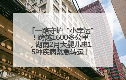 一路守护“小幸运”！跨越1600多公里，湖南2月大婴儿患15种疾病紧急转运
