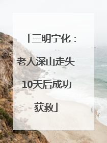 三明宁化：老人深山走失10天后成功获救