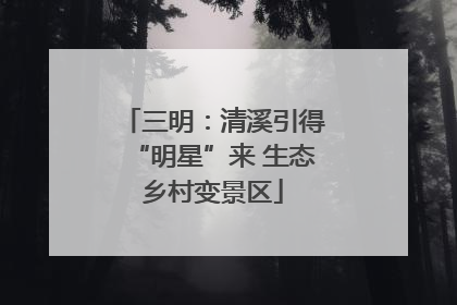 三明：清溪引得“明星”来 生态乡村变景区