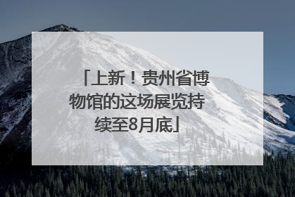 上新！贵州省博物馆的这场展览持续至8月底