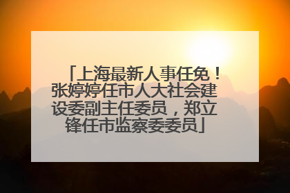 上海最新人事任免！张婷婷任市人大社会建设委副主任委员，郑立锋任市监察委委员