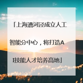 上海漕河泾成立人工智能分中心，将打造AI技能人才培养高地