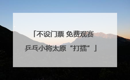 不设门票 免费观赛 乒乓小将太原“打擂”