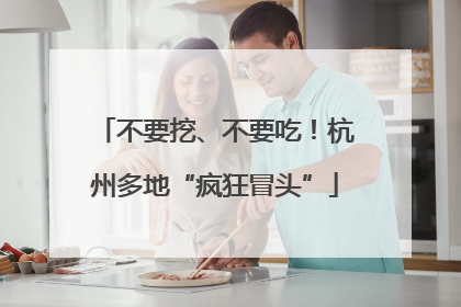 不要挖、不要吃！杭州多地“疯狂冒头”