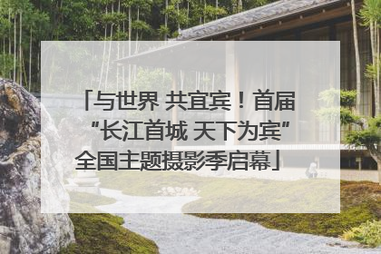 与世界 共宜宾！首届“长江首城 天下为宾”全国主题摄影季启幕