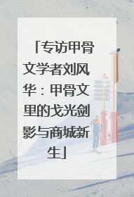 专访甲骨文学者刘风华：甲骨文里的戈光剑影与商城新生