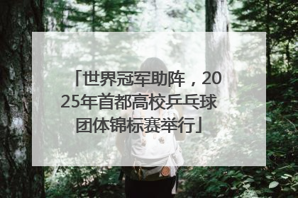 世界冠军助阵，2025年首都高校乒乓球团体锦标赛举行