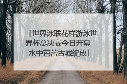 世界泳联花样游泳世界杯总决赛今日开幕 水中芭蕾古城绽放