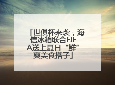 世俱杯来袭，海信冰箱联合FIFA送上夏日“鲜”爽美食搭子