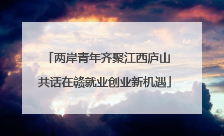 两岸青年齐聚江西庐山 共话在赣就业创业新机遇