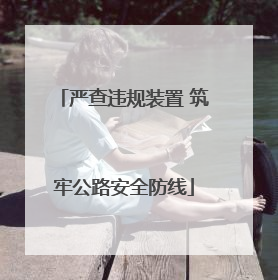 严查违规装置 筑牢公路安全防线