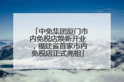 中免集团厦门市内免税店焕新开业，福建省首家市内免税店正式亮相