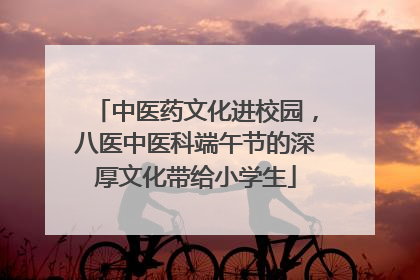 中医药文化进校园，八医中医科端午节的深厚文化带给小学生
