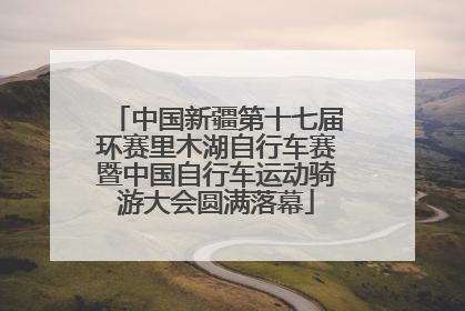 中国新疆第十七届环赛里木湖自行车赛暨中国自行车运动骑游大会圆满落幕